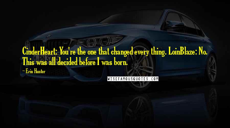 Erin Hunter Quotes: CinderHeart: You're the one that changed every thing. LoinBlaze: No. This was all decided before I was born.