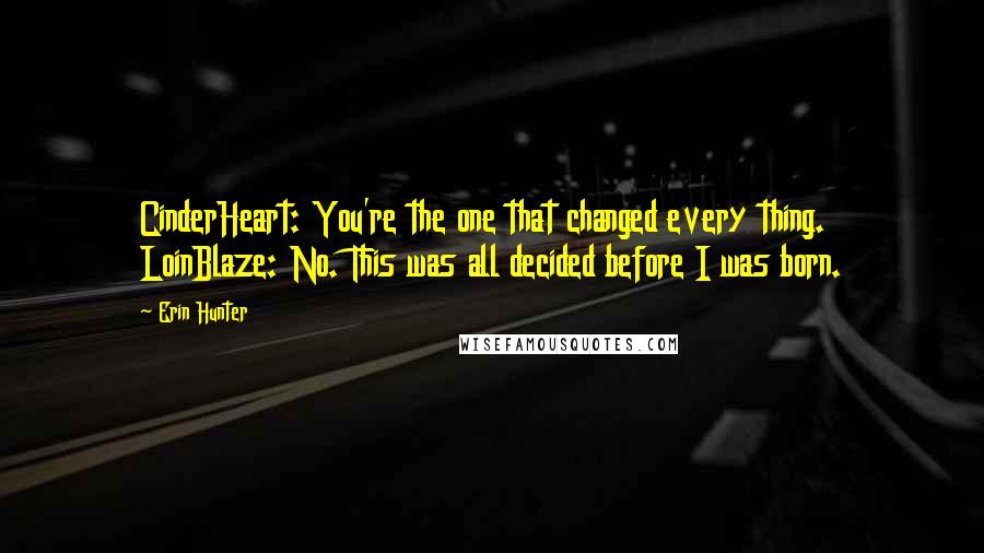 Erin Hunter Quotes: CinderHeart: You're the one that changed every thing. LoinBlaze: No. This was all decided before I was born.