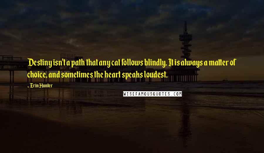 Erin Hunter Quotes: Destiny isn't a path that any cat follows blindly. It is always a matter of choice, and sometimes the heart speaks loudest.