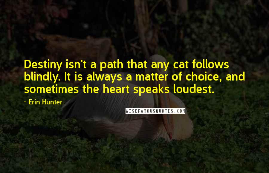 Erin Hunter Quotes: Destiny isn't a path that any cat follows blindly. It is always a matter of choice, and sometimes the heart speaks loudest.