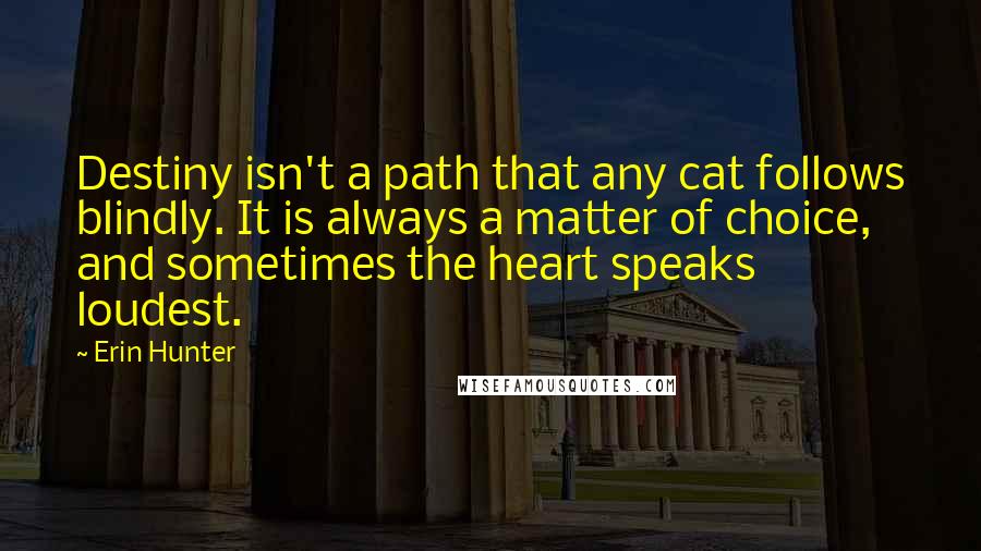 Erin Hunter Quotes: Destiny isn't a path that any cat follows blindly. It is always a matter of choice, and sometimes the heart speaks loudest.