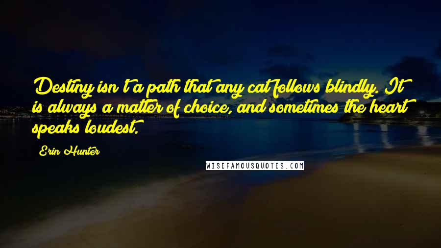 Erin Hunter Quotes: Destiny isn't a path that any cat follows blindly. It is always a matter of choice, and sometimes the heart speaks loudest.