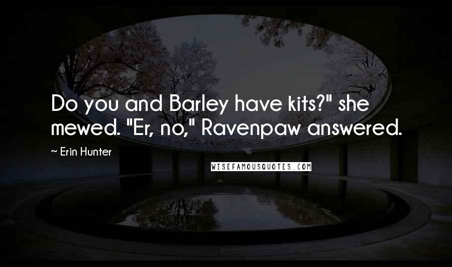 Erin Hunter Quotes: Do you and Barley have kits?" she mewed. "Er, no," Ravenpaw answered.