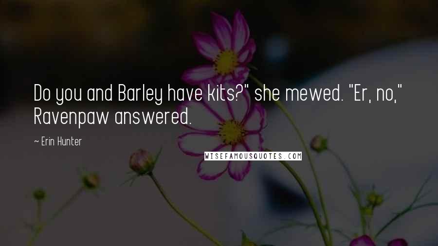 Erin Hunter Quotes: Do you and Barley have kits?" she mewed. "Er, no," Ravenpaw answered.