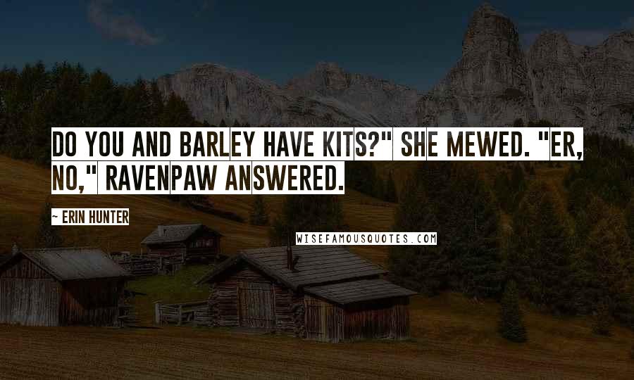 Erin Hunter Quotes: Do you and Barley have kits?" she mewed. "Er, no," Ravenpaw answered.