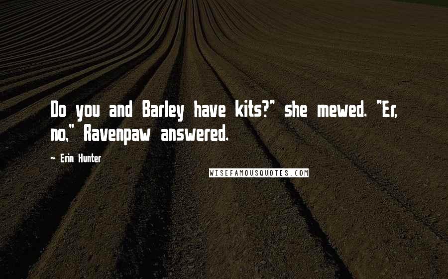 Erin Hunter Quotes: Do you and Barley have kits?" she mewed. "Er, no," Ravenpaw answered.