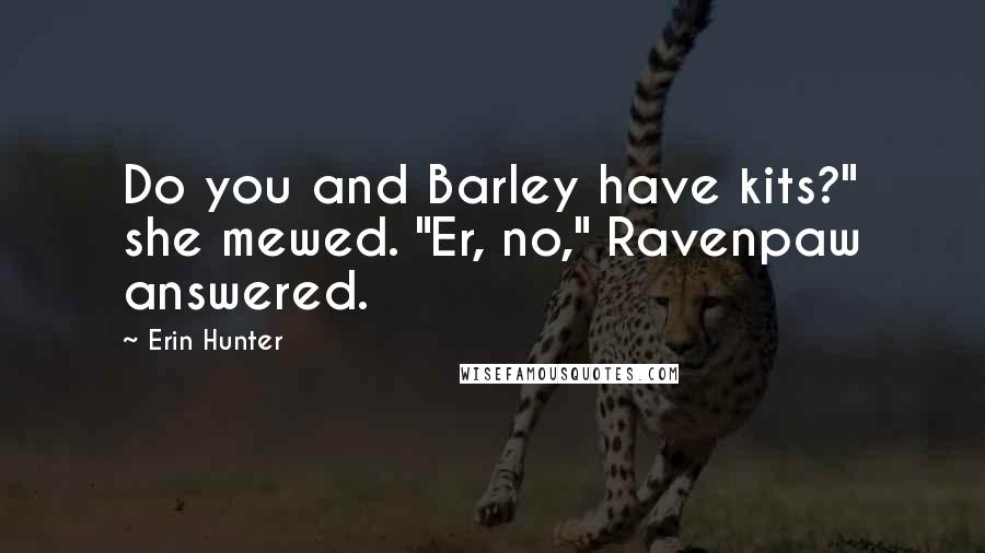 Erin Hunter Quotes: Do you and Barley have kits?" she mewed. "Er, no," Ravenpaw answered.