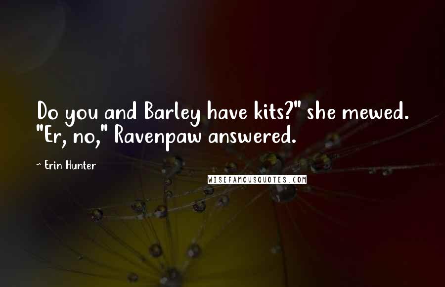 Erin Hunter Quotes: Do you and Barley have kits?" she mewed. "Er, no," Ravenpaw answered.