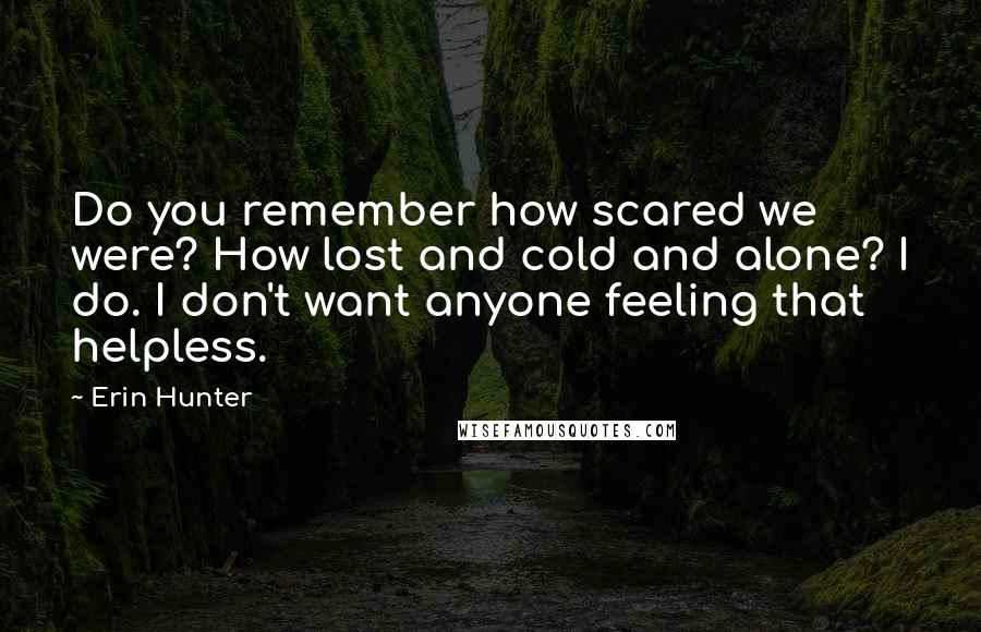 Erin Hunter Quotes: Do you remember how scared we were? How lost and cold and alone? I do. I don't want anyone feeling that helpless.