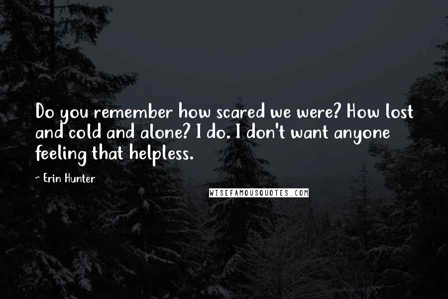 Erin Hunter Quotes: Do you remember how scared we were? How lost and cold and alone? I do. I don't want anyone feeling that helpless.