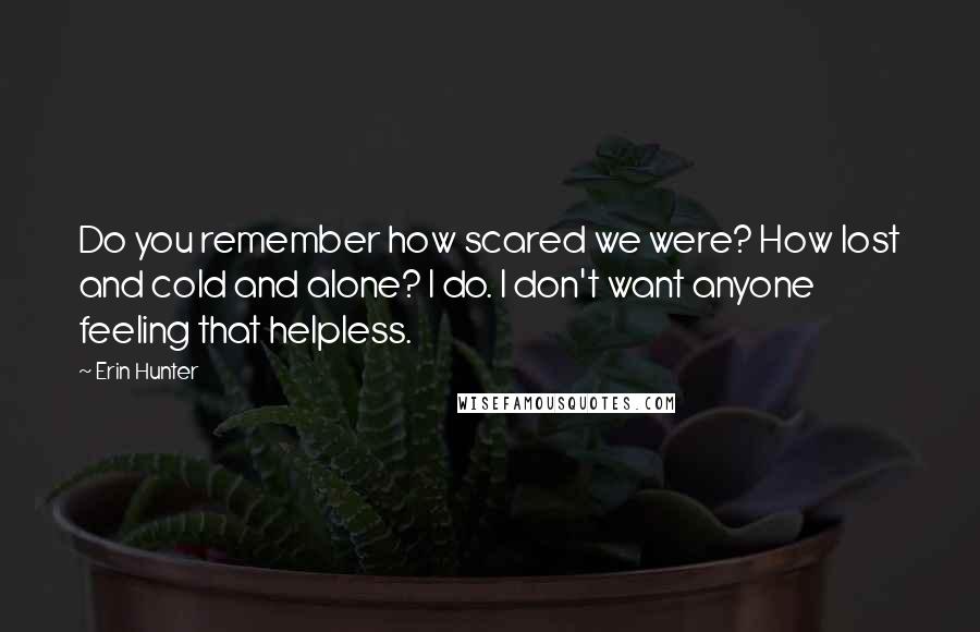 Erin Hunter Quotes: Do you remember how scared we were? How lost and cold and alone? I do. I don't want anyone feeling that helpless.
