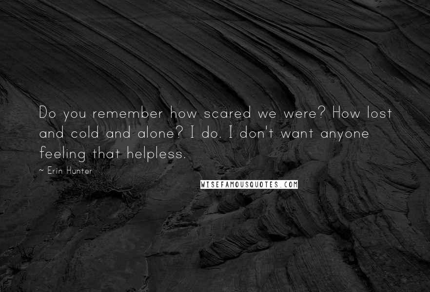 Erin Hunter Quotes: Do you remember how scared we were? How lost and cold and alone? I do. I don't want anyone feeling that helpless.