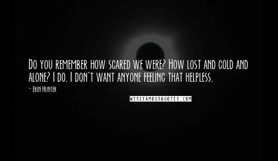 Erin Hunter Quotes: Do you remember how scared we were? How lost and cold and alone? I do. I don't want anyone feeling that helpless.