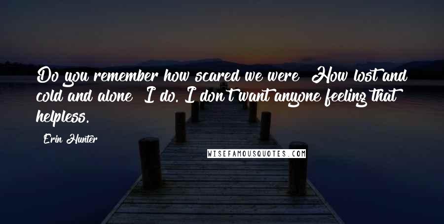 Erin Hunter Quotes: Do you remember how scared we were? How lost and cold and alone? I do. I don't want anyone feeling that helpless.