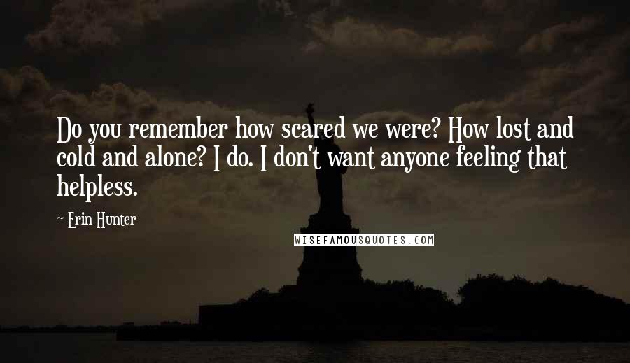 Erin Hunter Quotes: Do you remember how scared we were? How lost and cold and alone? I do. I don't want anyone feeling that helpless.
