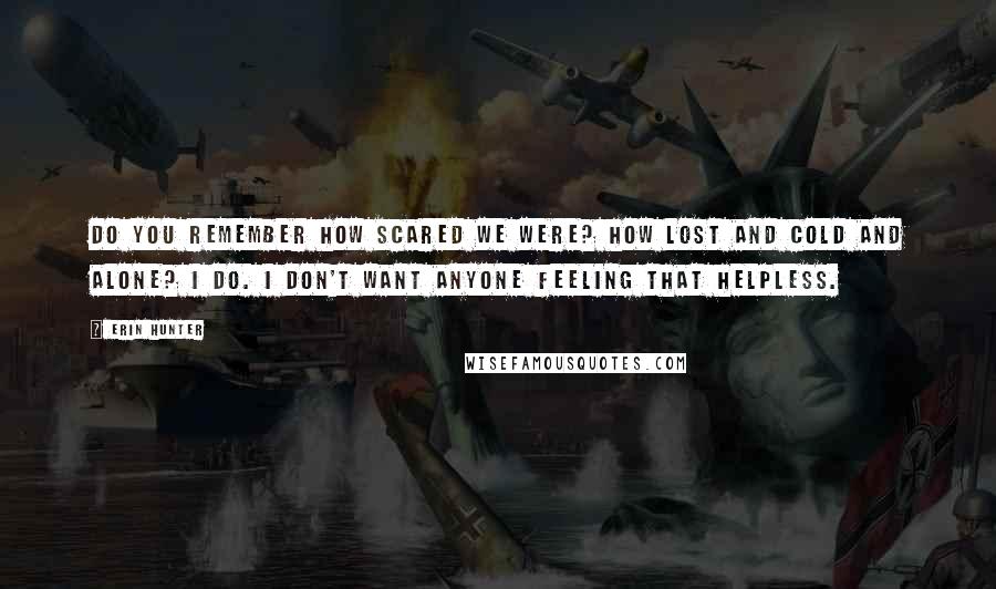Erin Hunter Quotes: Do you remember how scared we were? How lost and cold and alone? I do. I don't want anyone feeling that helpless.