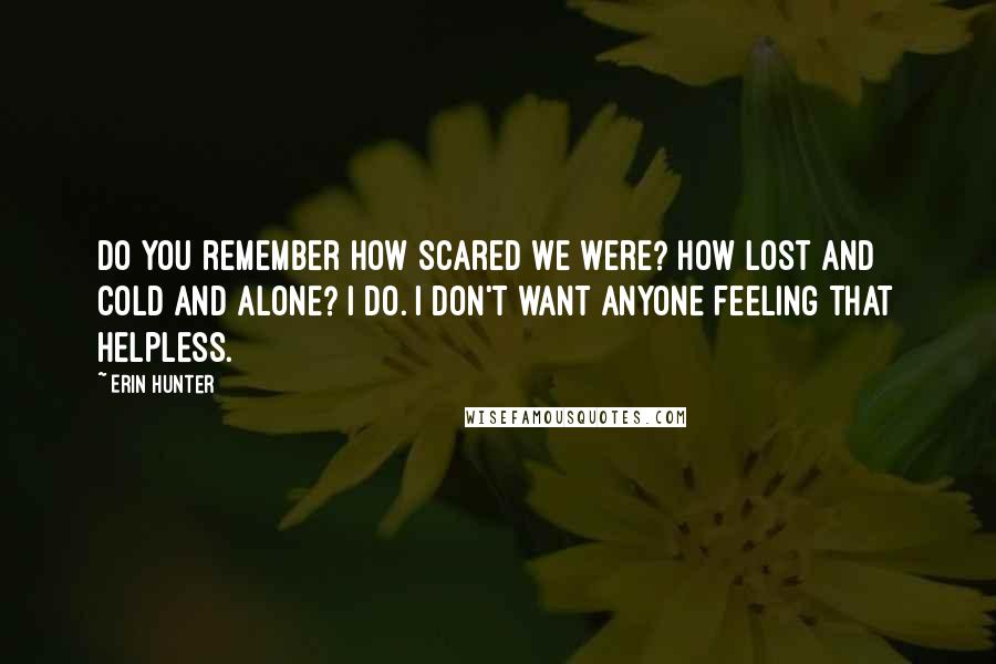 Erin Hunter Quotes: Do you remember how scared we were? How lost and cold and alone? I do. I don't want anyone feeling that helpless.