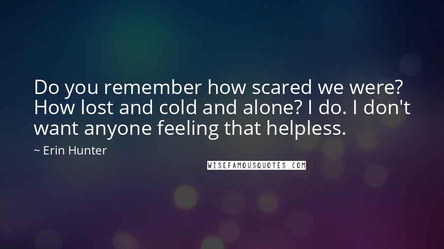 Erin Hunter Quotes: Do you remember how scared we were? How lost and cold and alone? I do. I don't want anyone feeling that helpless.
