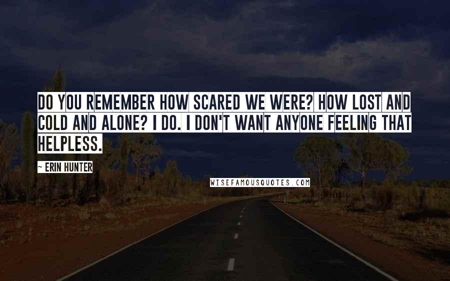 Erin Hunter Quotes: Do you remember how scared we were? How lost and cold and alone? I do. I don't want anyone feeling that helpless.