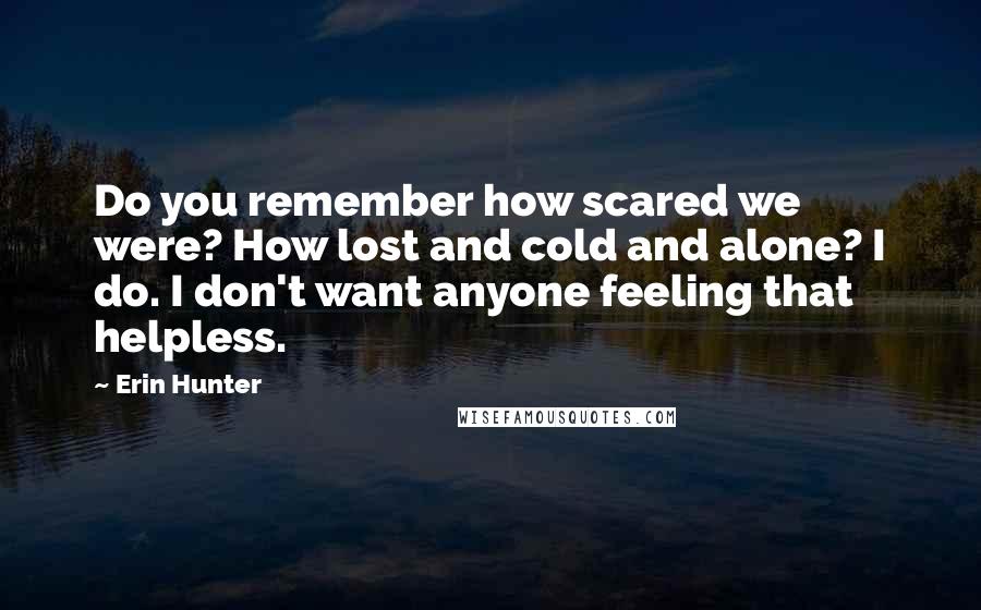 Erin Hunter Quotes: Do you remember how scared we were? How lost and cold and alone? I do. I don't want anyone feeling that helpless.
