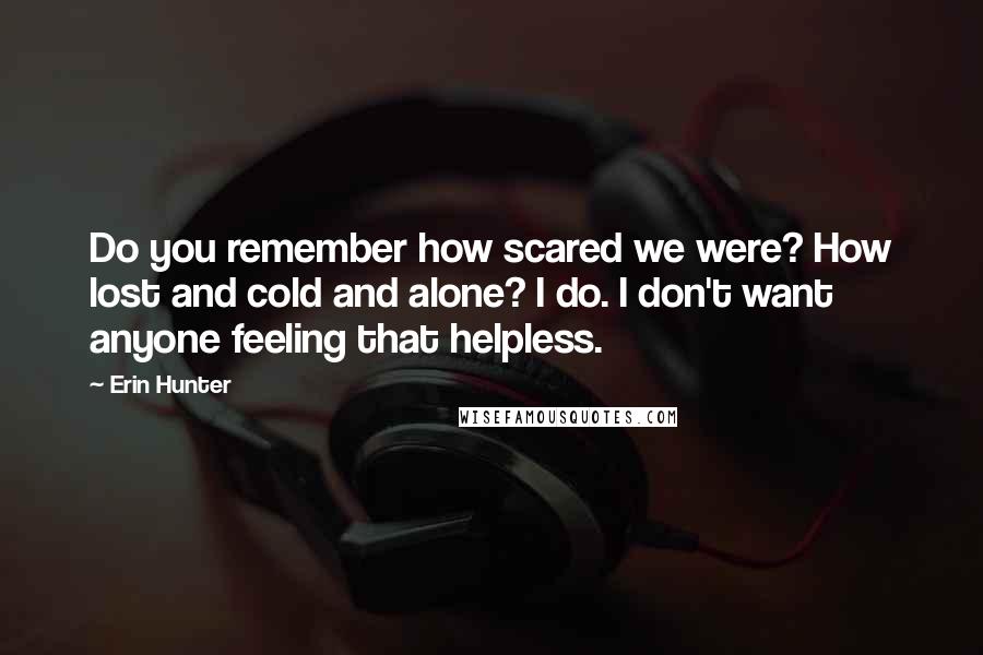 Erin Hunter Quotes: Do you remember how scared we were? How lost and cold and alone? I do. I don't want anyone feeling that helpless.
