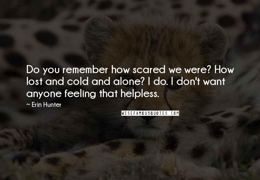 Erin Hunter Quotes: Do you remember how scared we were? How lost and cold and alone? I do. I don't want anyone feeling that helpless.