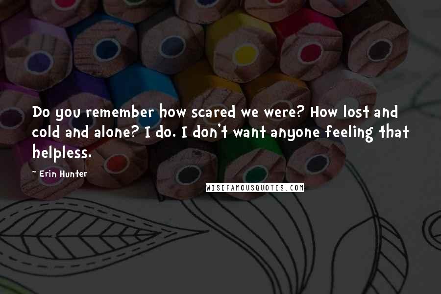 Erin Hunter Quotes: Do you remember how scared we were? How lost and cold and alone? I do. I don't want anyone feeling that helpless.
