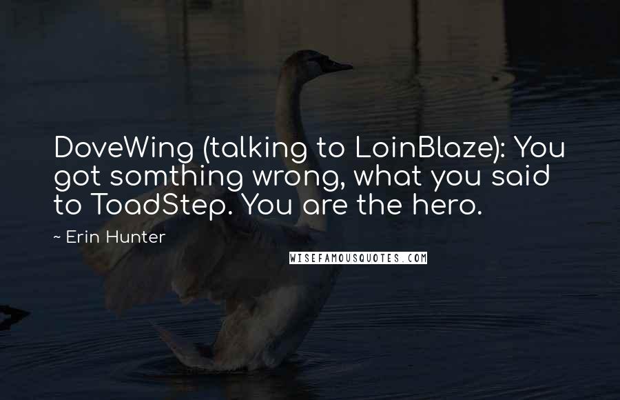 Erin Hunter Quotes: DoveWing (talking to LoinBlaze): You got somthing wrong, what you said to ToadStep. You are the hero.
