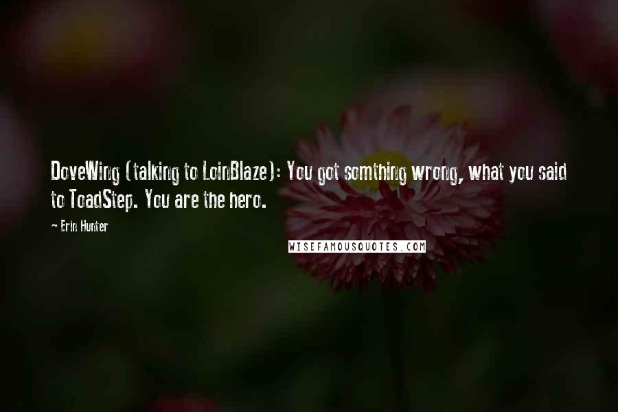 Erin Hunter Quotes: DoveWing (talking to LoinBlaze): You got somthing wrong, what you said to ToadStep. You are the hero.