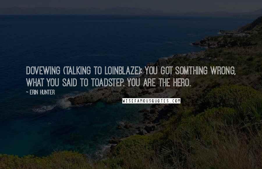 Erin Hunter Quotes: DoveWing (talking to LoinBlaze): You got somthing wrong, what you said to ToadStep. You are the hero.