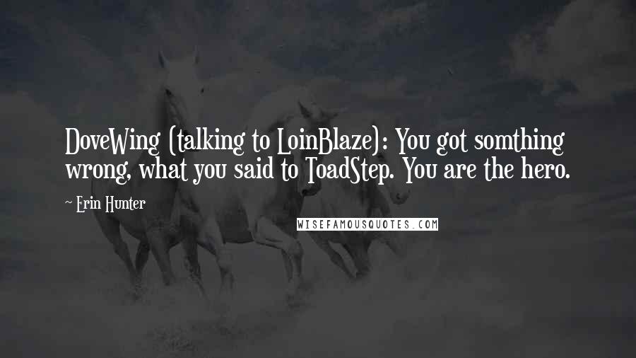 Erin Hunter Quotes: DoveWing (talking to LoinBlaze): You got somthing wrong, what you said to ToadStep. You are the hero.