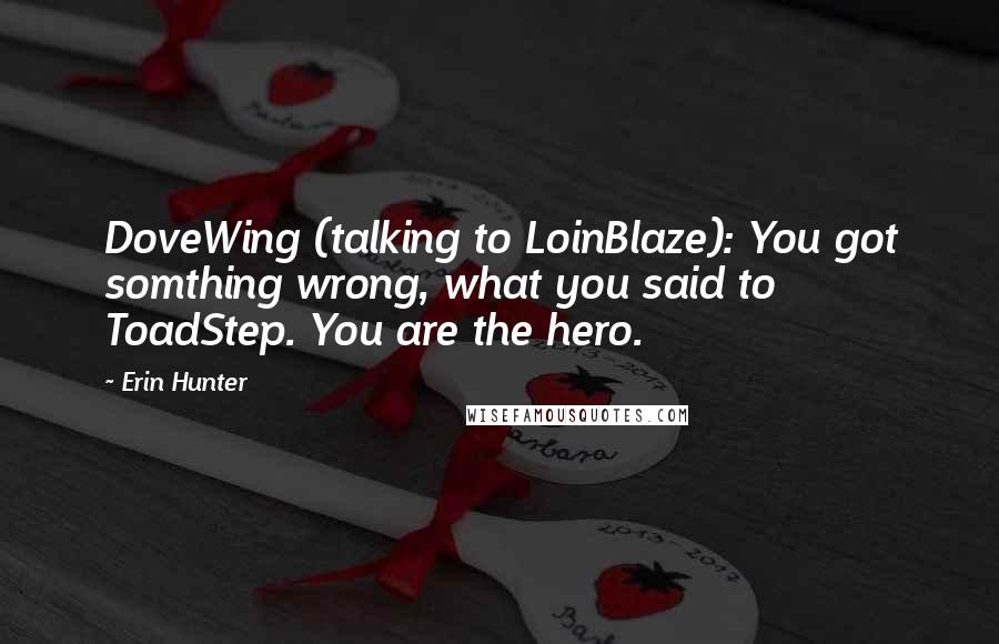 Erin Hunter Quotes: DoveWing (talking to LoinBlaze): You got somthing wrong, what you said to ToadStep. You are the hero.