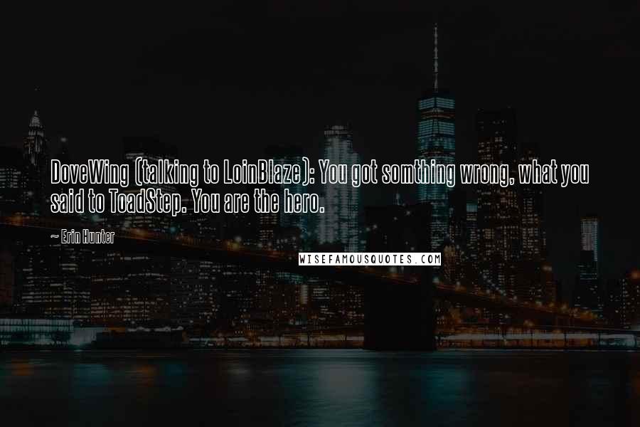 Erin Hunter Quotes: DoveWing (talking to LoinBlaze): You got somthing wrong, what you said to ToadStep. You are the hero.