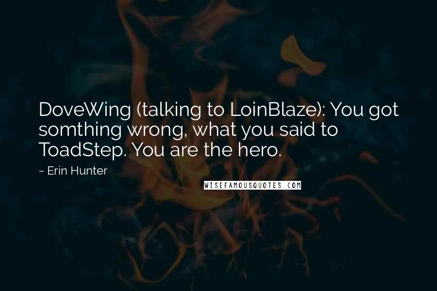 Erin Hunter Quotes: DoveWing (talking to LoinBlaze): You got somthing wrong, what you said to ToadStep. You are the hero.