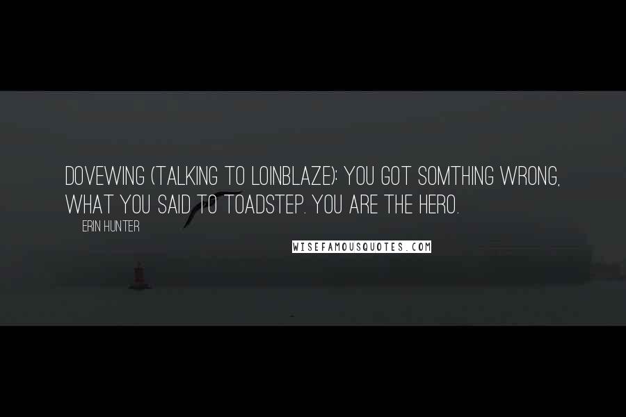 Erin Hunter Quotes: DoveWing (talking to LoinBlaze): You got somthing wrong, what you said to ToadStep. You are the hero.
