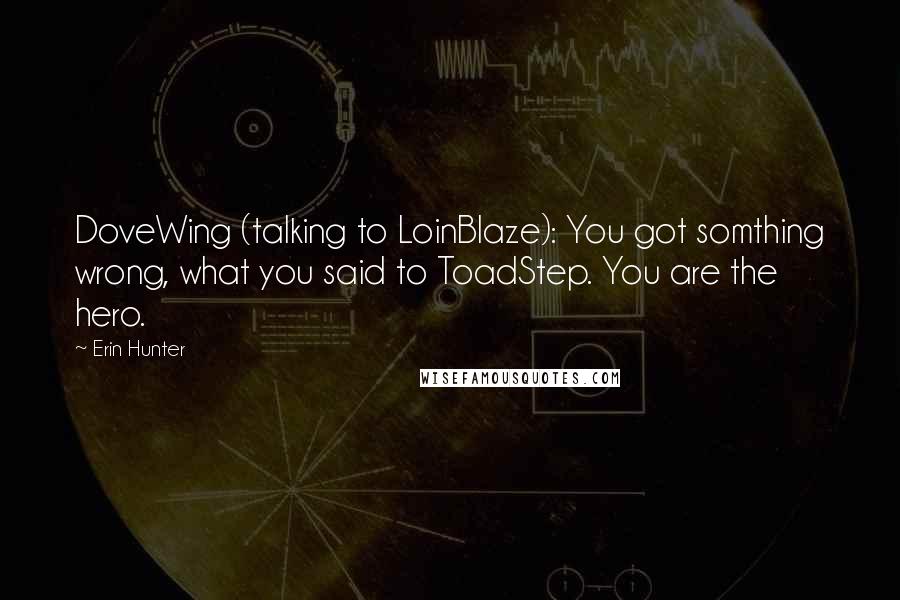 Erin Hunter Quotes: DoveWing (talking to LoinBlaze): You got somthing wrong, what you said to ToadStep. You are the hero.