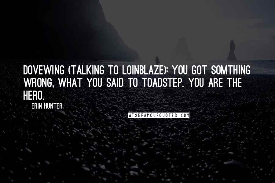 Erin Hunter Quotes: DoveWing (talking to LoinBlaze): You got somthing wrong, what you said to ToadStep. You are the hero.