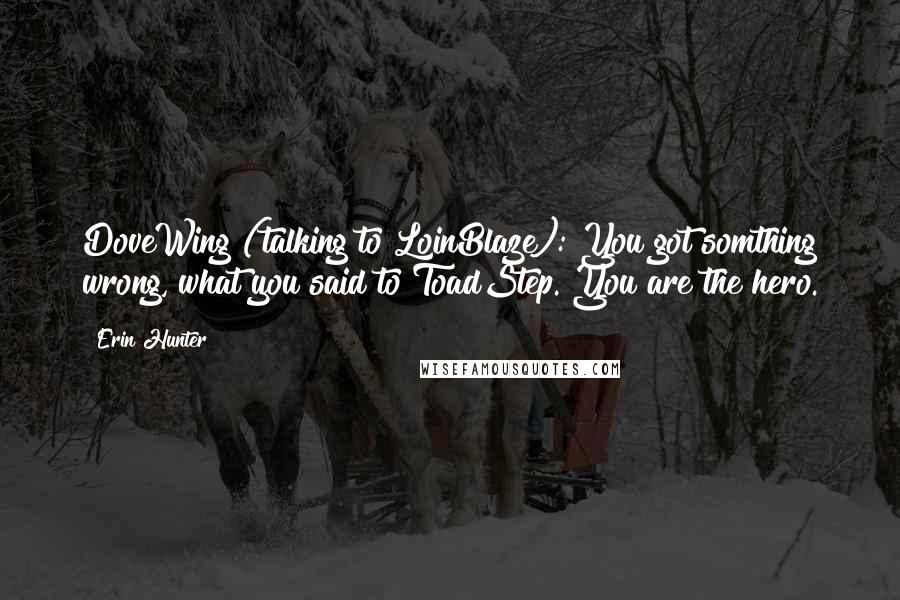 Erin Hunter Quotes: DoveWing (talking to LoinBlaze): You got somthing wrong, what you said to ToadStep. You are the hero.