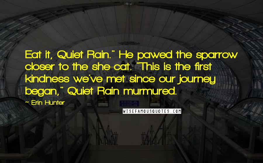 Erin Hunter Quotes: Eat it, Quiet Rain." He pawed the sparrow closer to the she-cat. "This is the first kindness we've met since our journey began," Quiet Rain murmured.