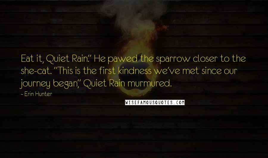 Erin Hunter Quotes: Eat it, Quiet Rain." He pawed the sparrow closer to the she-cat. "This is the first kindness we've met since our journey began," Quiet Rain murmured.