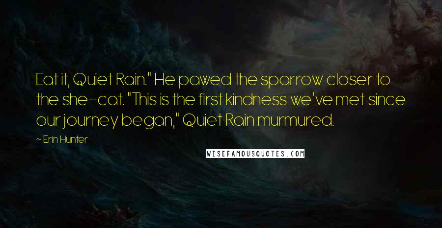 Erin Hunter Quotes: Eat it, Quiet Rain." He pawed the sparrow closer to the she-cat. "This is the first kindness we've met since our journey began," Quiet Rain murmured.