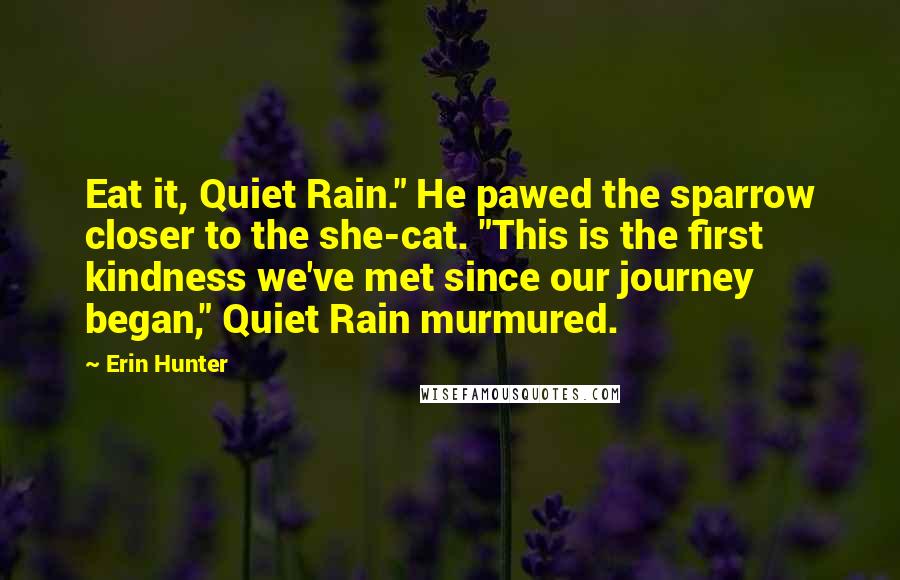 Erin Hunter Quotes: Eat it, Quiet Rain." He pawed the sparrow closer to the she-cat. "This is the first kindness we've met since our journey began," Quiet Rain murmured.