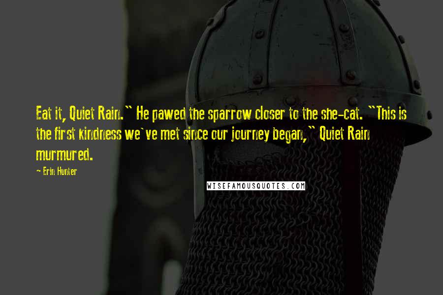 Erin Hunter Quotes: Eat it, Quiet Rain." He pawed the sparrow closer to the she-cat. "This is the first kindness we've met since our journey began," Quiet Rain murmured.