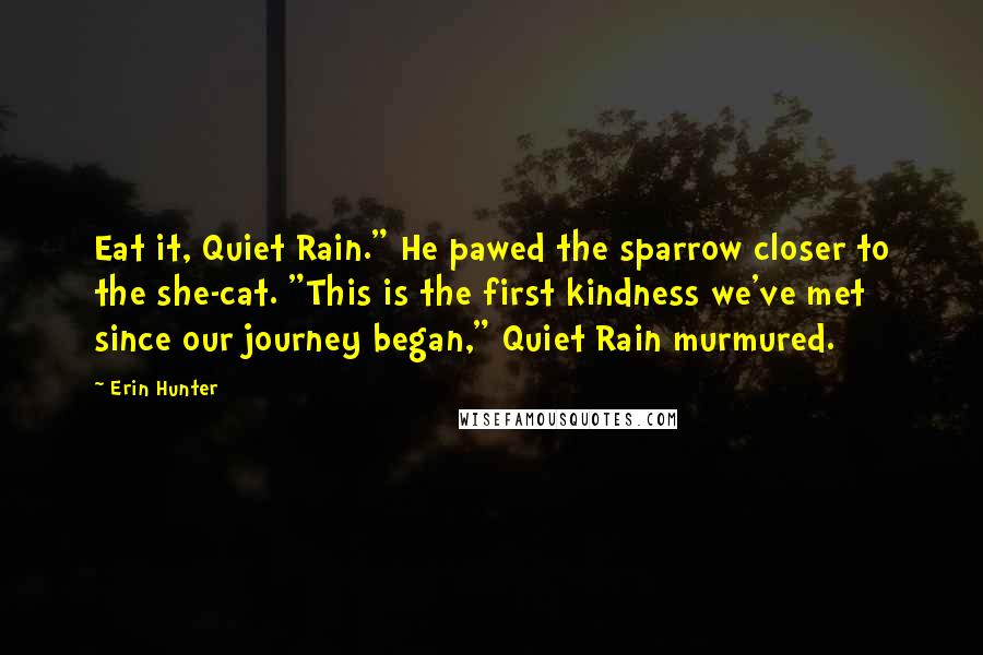 Erin Hunter Quotes: Eat it, Quiet Rain." He pawed the sparrow closer to the she-cat. "This is the first kindness we've met since our journey began," Quiet Rain murmured.