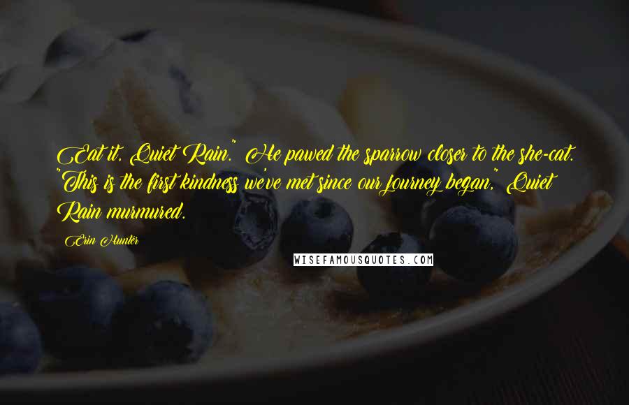 Erin Hunter Quotes: Eat it, Quiet Rain." He pawed the sparrow closer to the she-cat. "This is the first kindness we've met since our journey began," Quiet Rain murmured.