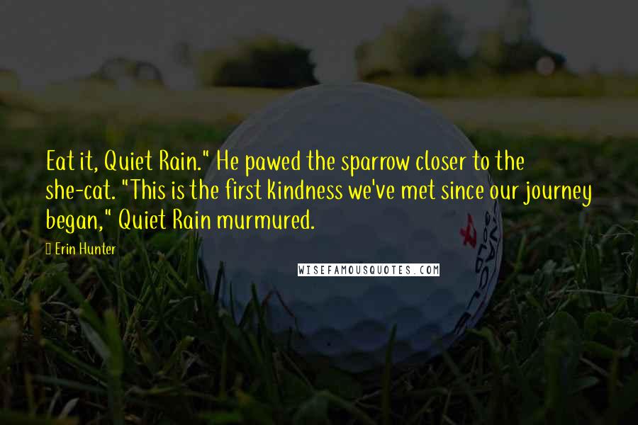 Erin Hunter Quotes: Eat it, Quiet Rain." He pawed the sparrow closer to the she-cat. "This is the first kindness we've met since our journey began," Quiet Rain murmured.