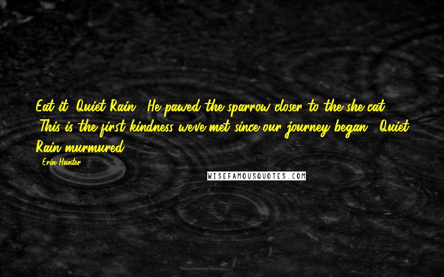 Erin Hunter Quotes: Eat it, Quiet Rain." He pawed the sparrow closer to the she-cat. "This is the first kindness we've met since our journey began," Quiet Rain murmured.