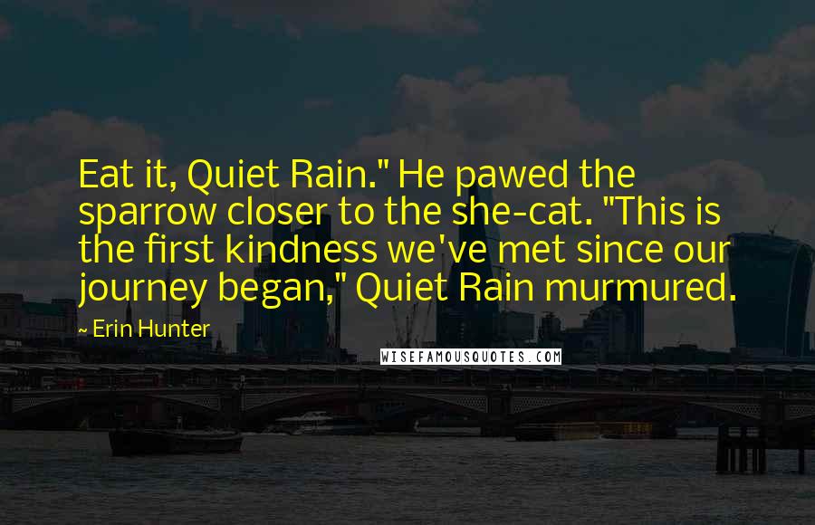 Erin Hunter Quotes: Eat it, Quiet Rain." He pawed the sparrow closer to the she-cat. "This is the first kindness we've met since our journey began," Quiet Rain murmured.