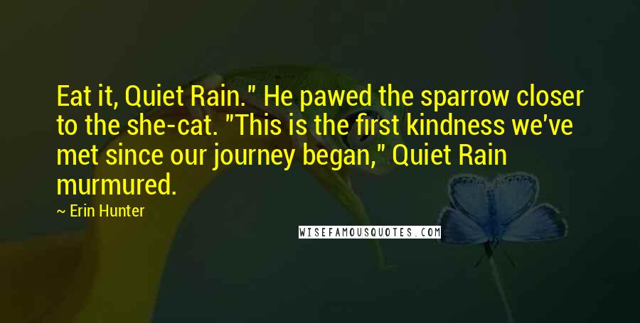 Erin Hunter Quotes: Eat it, Quiet Rain." He pawed the sparrow closer to the she-cat. "This is the first kindness we've met since our journey began," Quiet Rain murmured.