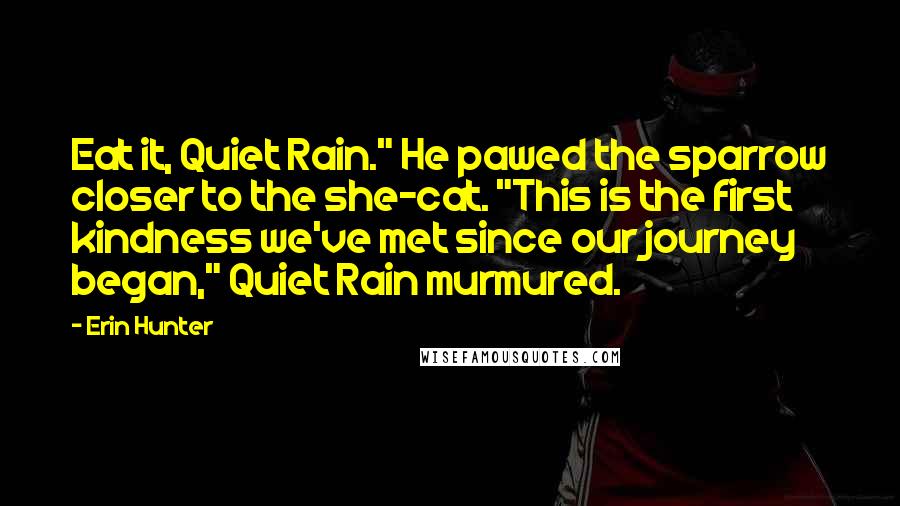 Erin Hunter Quotes: Eat it, Quiet Rain." He pawed the sparrow closer to the she-cat. "This is the first kindness we've met since our journey began," Quiet Rain murmured.